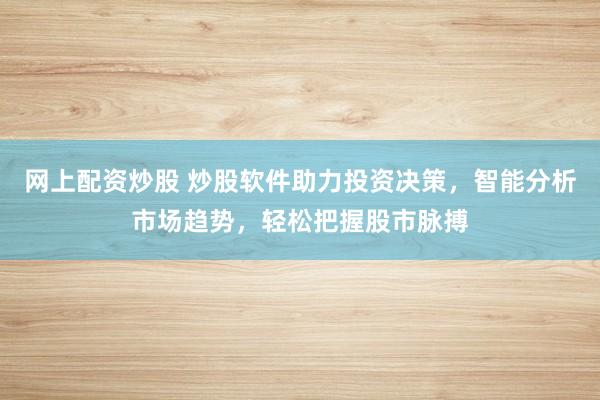 网上配资炒股 炒股软件助力投资决策，智能分析市场趋势，轻松把握股市脉搏