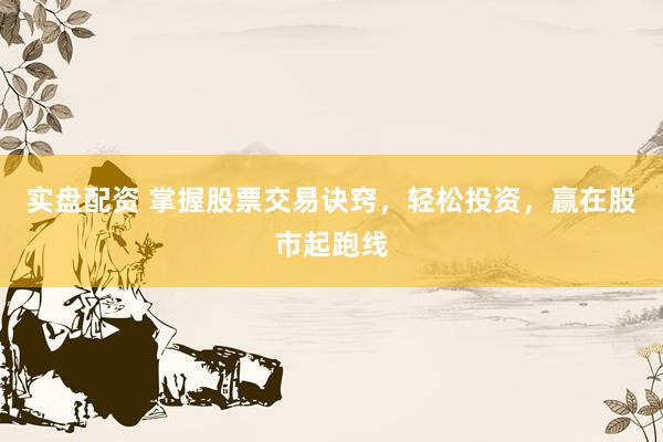 实盘配资 掌握股票交易诀窍，轻松投资，赢在股市起跑线