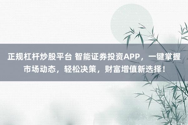 正规杠杆炒股平台 智能证券投资APP，一键掌握市场动态，轻松决策，财富增值新选择！