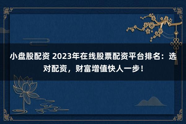 小盘股配资 2023年在线股票配资平台排名：选对配资，财富增值快人一步！
