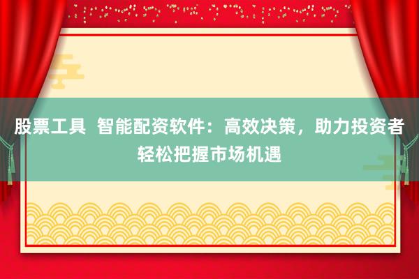 股票工具  智能配资软件：高效决策，助力投资者轻松把握市场机遇