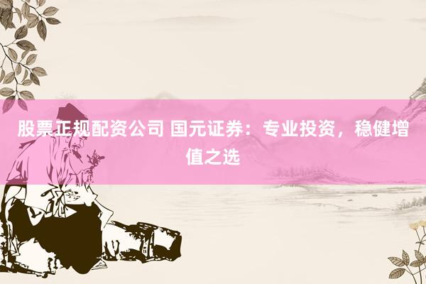 股票正规配资公司 国元证券：专业投资，稳健增值之选