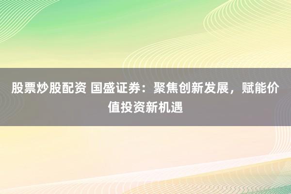 股票炒股配资 国盛证券：聚焦创新发展，赋能价值投资新机遇