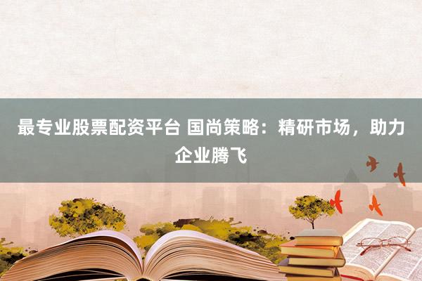最专业股票配资平台 国尚策略：精研市场，助力企业腾飞