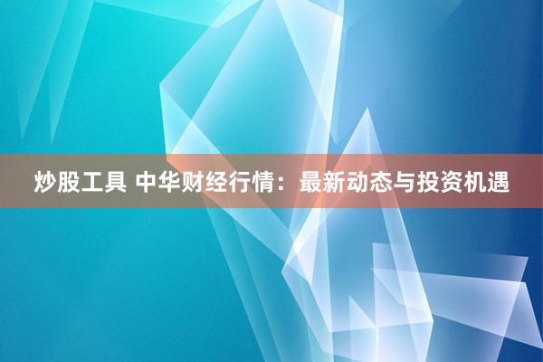 炒股工具 中华财经行情：最新动态与投资机遇