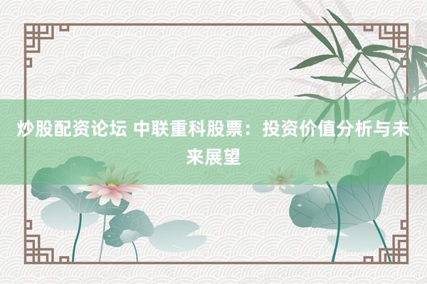 炒股配资论坛 中联重科股票：投资价值分析与未来展望