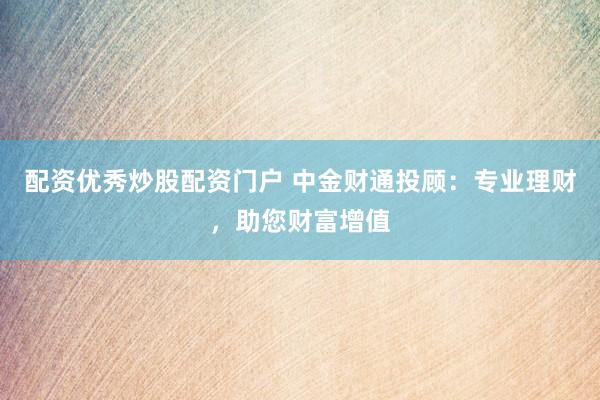 配资优秀炒股配资门户 中金财通投顾：专业理财，助您财富增值