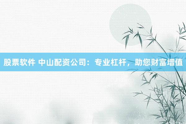 股票软件 中山配资公司：专业杠杆，助您财富增值