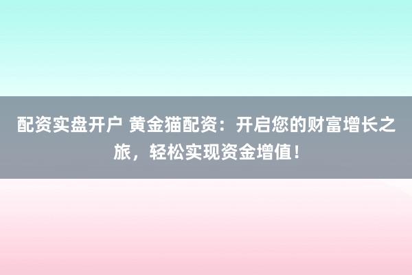 配资实盘开户 黄金猫配资：开启您的财富增长之旅，轻松实现资金增值！