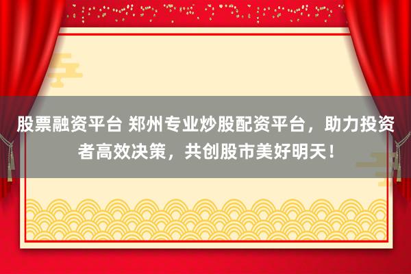 股票融资平台 郑州专业炒股配资平台，助力投资者高效决策，共创股市美好明天！