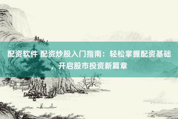 配资软件 配资炒股入门指南：轻松掌握配资基础，开启股市投资新篇章