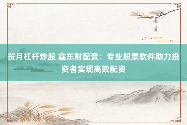 按月杠杆炒股 鑫东财配资：专业股票软件助力投资者实现高效配资