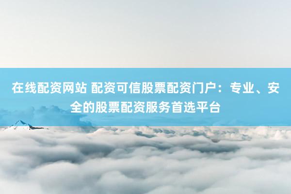 在线配资网站 配资可信股票配资门户：专业、安全的股票配资服务首选平台