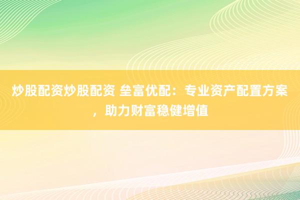 炒股配资炒股配资 垒富优配：专业资产配置方案，助力财富稳健增值