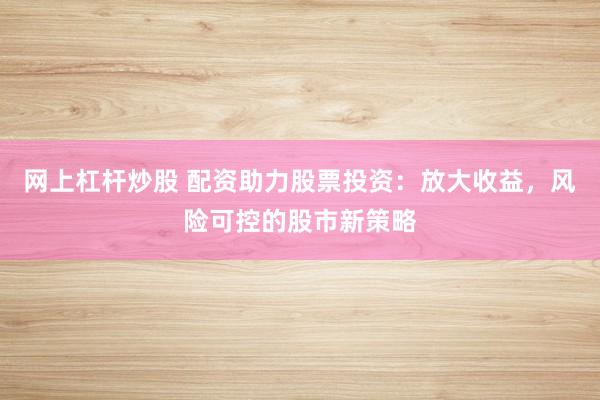网上杠杆炒股 配资助力股票投资：放大收益，风险可控的股市新策略