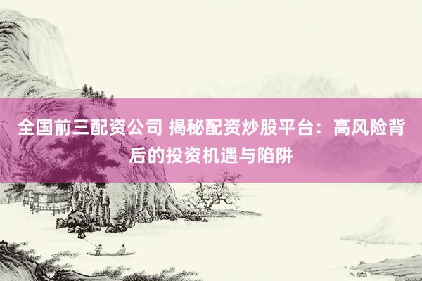 全国前三配资公司 揭秘配资炒股平台：高风险背后的投资机遇与陷阱