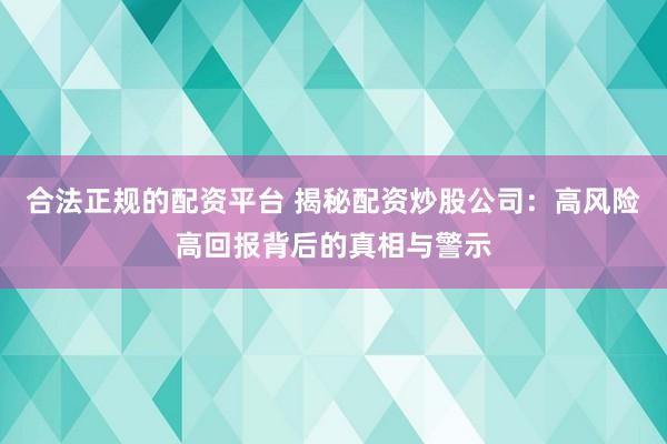 合法正规的配资平台 揭秘配资炒股公司：高风险高回报背后的真相与警示