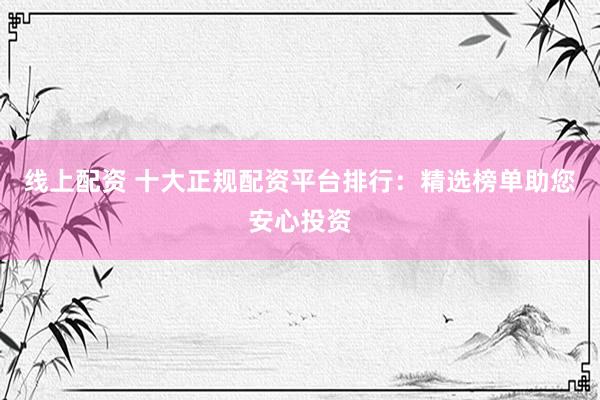 线上配资 十大正规配资平台排行：精选榜单助您安心投资
