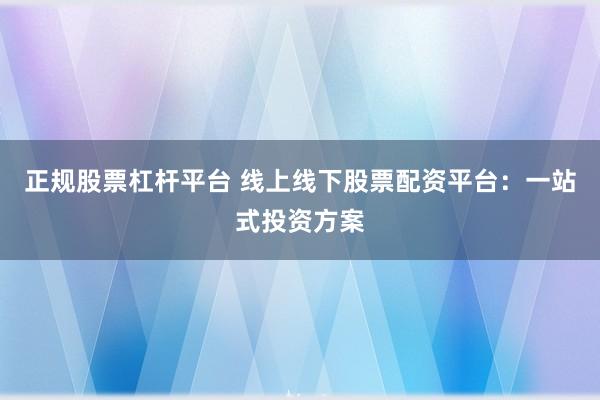 正规股票杠杆平台 线上线下股票配资平台：一站式投资方案