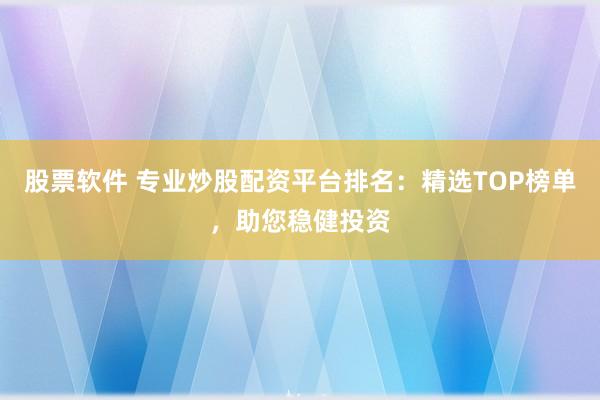 股票软件 专业炒股配资平台排名：精选TOP榜单，助您稳健投资