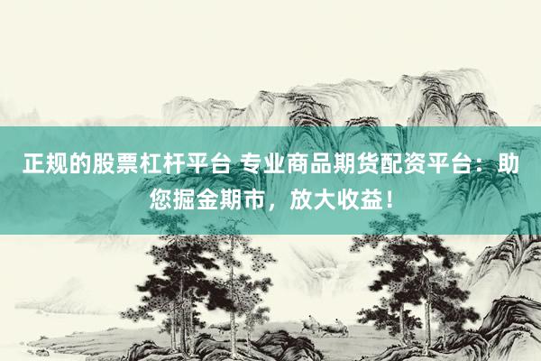 正规的股票杠杆平台 专业商品期货配资平台：助您掘金期市，放大收益！