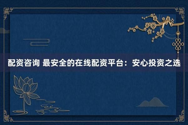 配资咨询 最安全的在线配资平台：安心投资之选