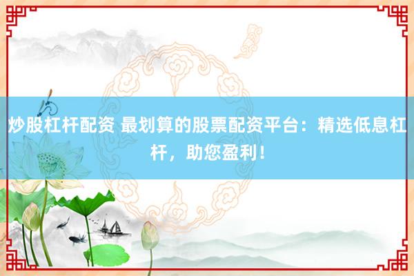 炒股杠杆配资 最划算的股票配资平台：精选低息杠杆，助您盈利！