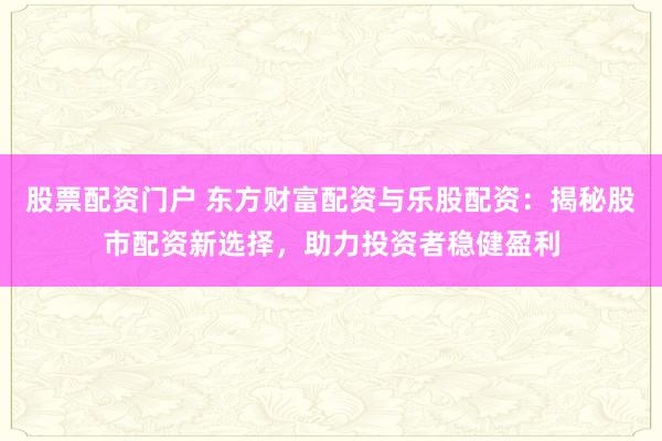 股票配资门户 东方财富配资与乐股配资：揭秘股市配资新选择，助力投资者稳健盈利