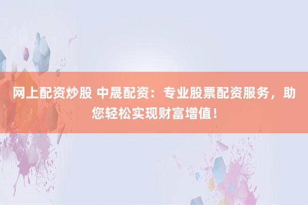 网上配资炒股 中晟配资：专业股票配资服务，助您轻松实现财富增值！