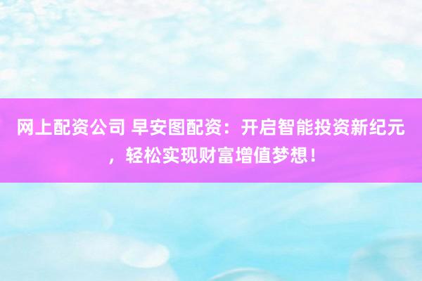 网上配资公司 早安图配资：开启智能投资新纪元，轻松实现财富增值梦想！