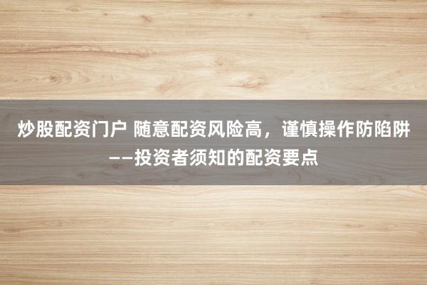 炒股配资门户 随意配资风险高，谨慎操作防陷阱——投资者须知的配资要点