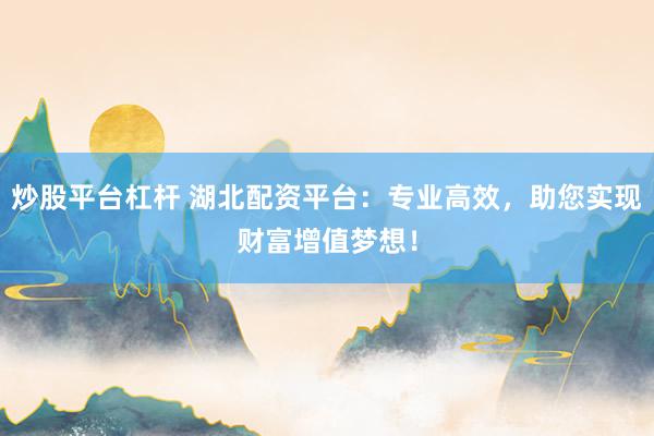 炒股平台杠杆 湖北配资平台：专业高效，助您实现财富增值梦想！