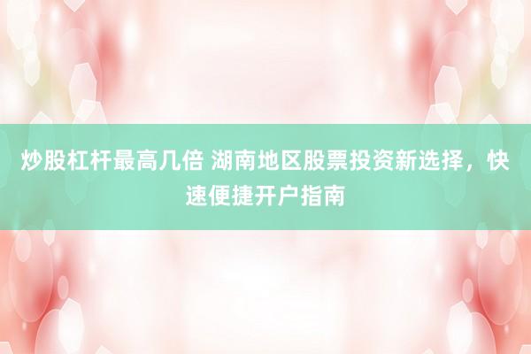 炒股杠杆最高几倍 湖南地区股票投资新选择，快速便捷开户指南