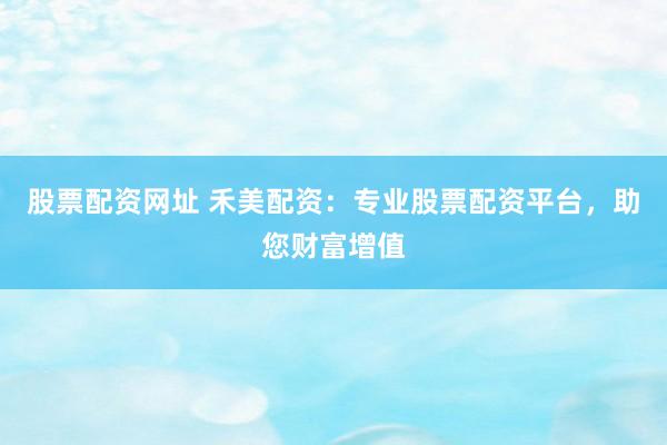 股票配资网址 禾美配资：专业股票配资平台，助您财富增值