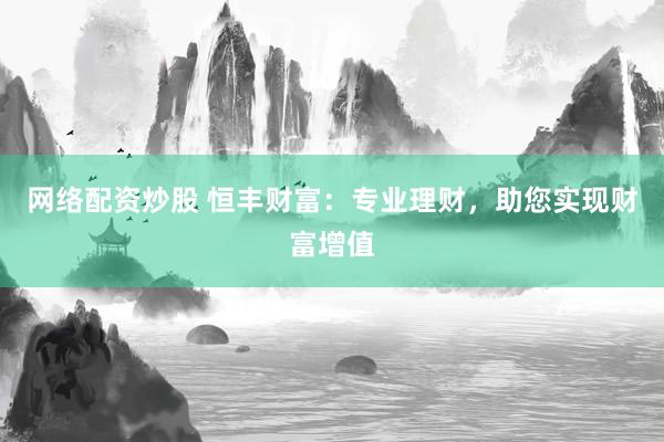网络配资炒股 恒丰财富：专业理财，助您实现财富增值