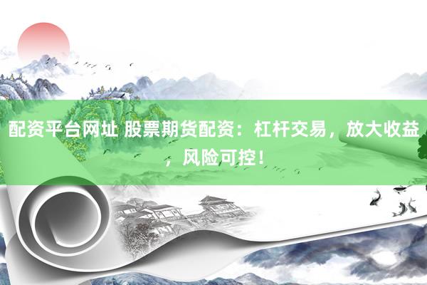配资平台网址 股票期货配资：杠杆交易，放大收益，风险可控！