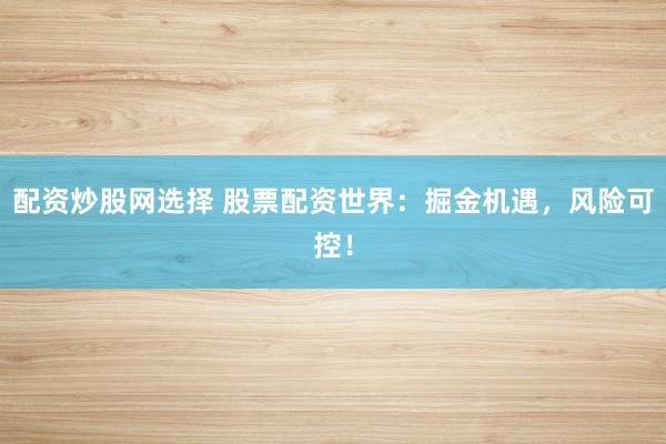 配资炒股网选择 股票配资世界：掘金机遇，风险可控！