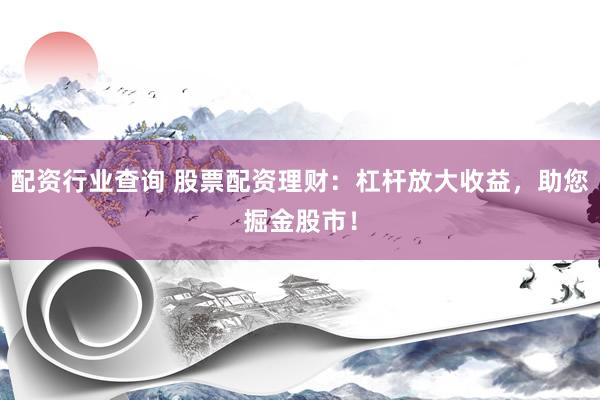 配资行业查询 股票配资理财：杠杆放大收益，助您掘金股市！
