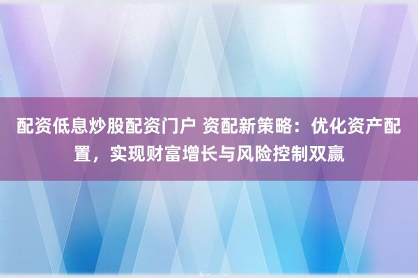 配资低息炒股配资门户 资配新策略：优化资产配置，实现财富增长与风险控制双赢