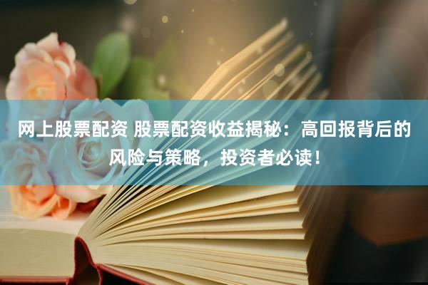 网上股票配资 股票配资收益揭秘：高回报背后的风险与策略，投资者必读！