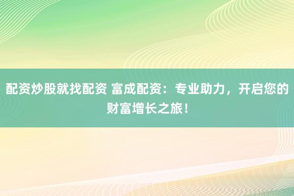 配资炒股就找配资 富成配资：专业助力，开启您的财富增长之旅！