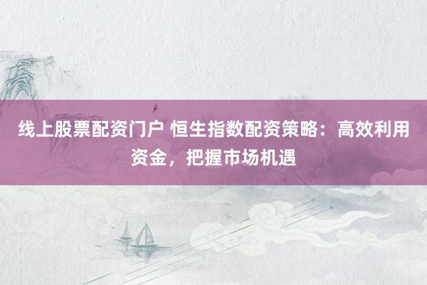 线上股票配资门户 恒生指数配资策略：高效利用资金，把握市场机遇