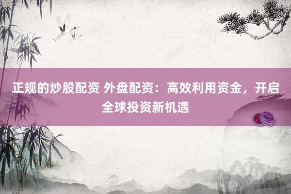 正规的炒股配资 外盘配资：高效利用资金，开启全球投资新机遇