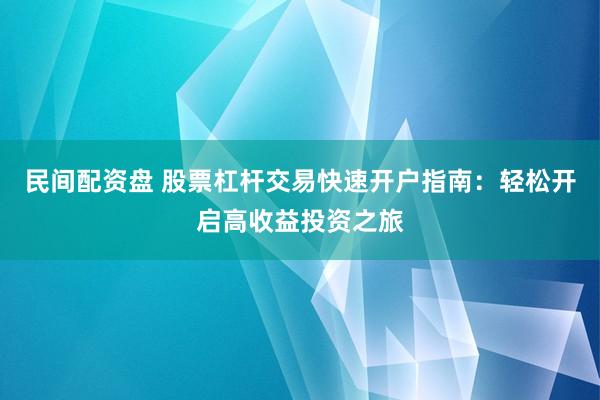 民间配资盘 股票杠杆交易快速开户指南：轻松开启高收益投资之旅