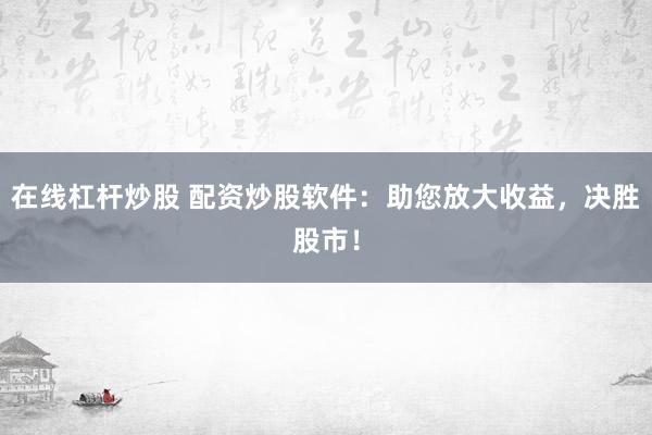 在线杠杆炒股 配资炒股软件：助您放大收益，决胜股市！