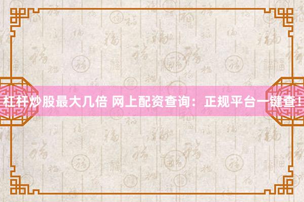 杠杆炒股最大几倍 网上配资查询：正规平台一键查！