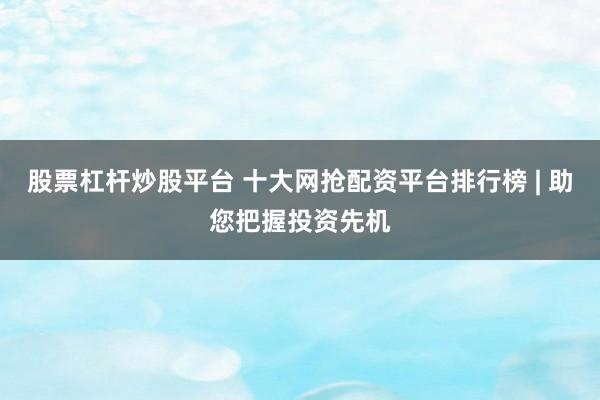 股票杠杆炒股平台 十大网抢配资平台排行榜 | 助您把握投资先机