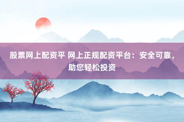 股票网上配资平 网上正规配资平台：安全可靠，助您轻松投资