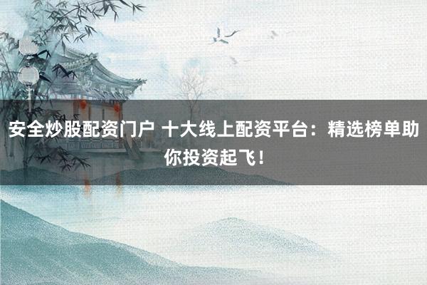 安全炒股配资门户 十大线上配资平台：精选榜单助你投资起飞！
