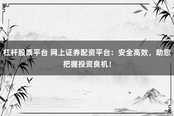 杠杆股票平台 网上证券配资平台：安全高效，助您把握投资良机！